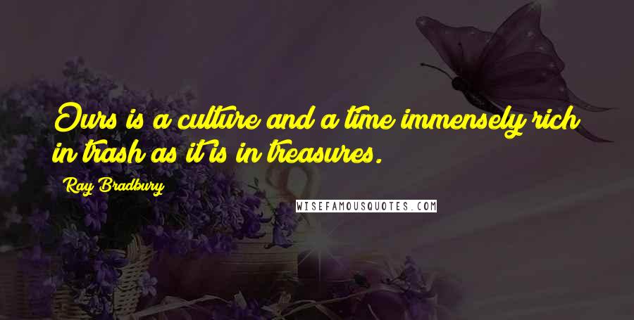 Ray Bradbury Quotes: Ours is a culture and a time immensely rich in trash as it is in treasures.
