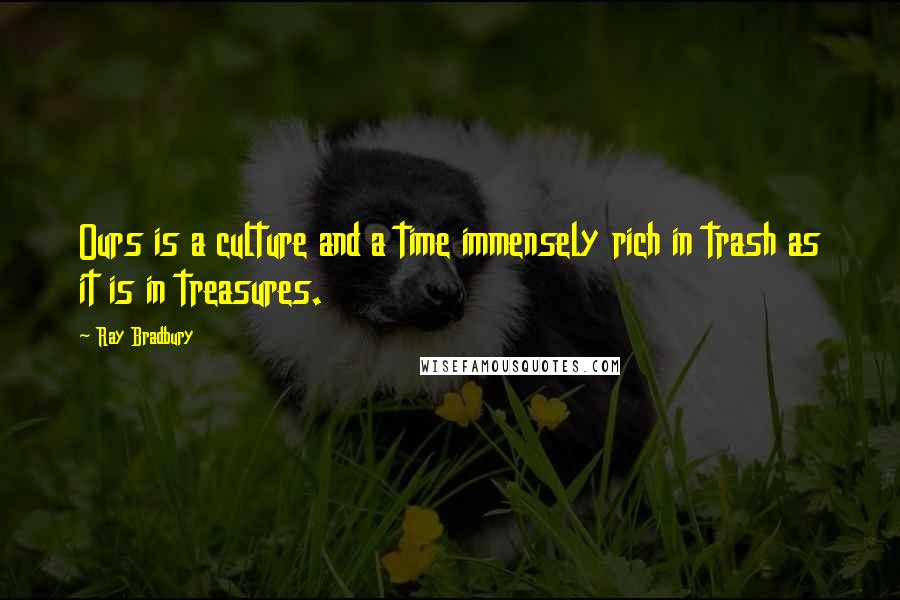 Ray Bradbury Quotes: Ours is a culture and a time immensely rich in trash as it is in treasures.