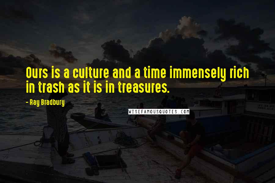 Ray Bradbury Quotes: Ours is a culture and a time immensely rich in trash as it is in treasures.