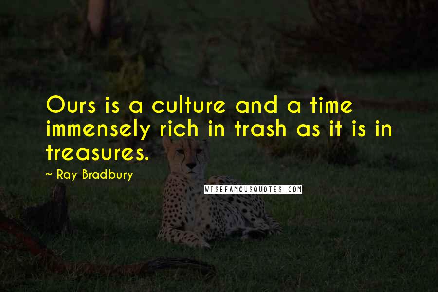 Ray Bradbury Quotes: Ours is a culture and a time immensely rich in trash as it is in treasures.
