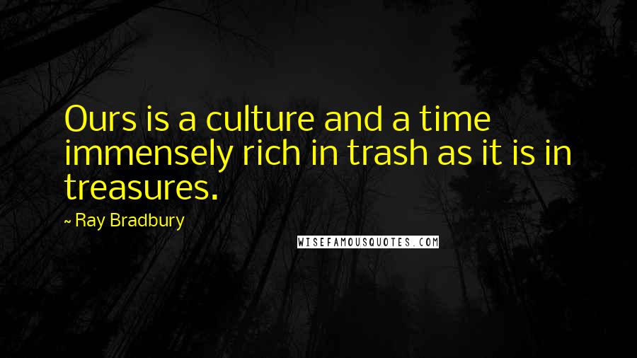 Ray Bradbury Quotes: Ours is a culture and a time immensely rich in trash as it is in treasures.