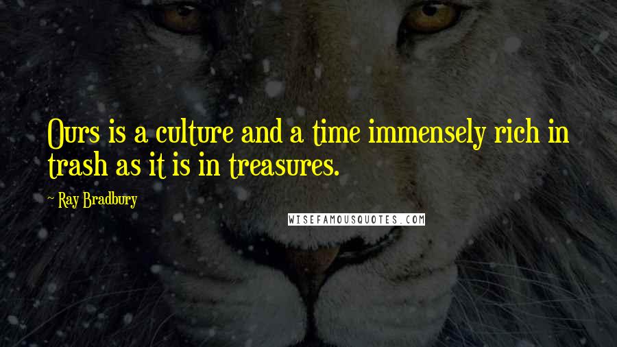 Ray Bradbury Quotes: Ours is a culture and a time immensely rich in trash as it is in treasures.
