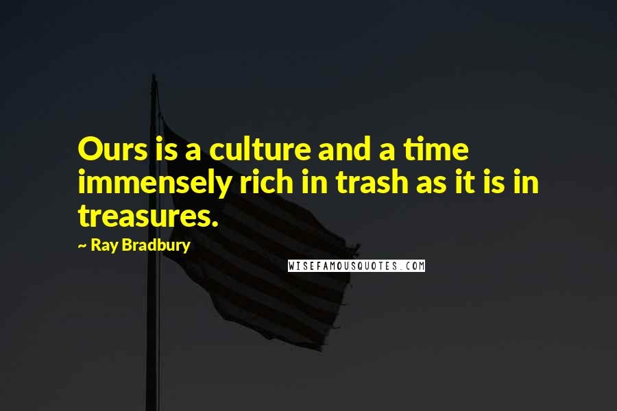 Ray Bradbury Quotes: Ours is a culture and a time immensely rich in trash as it is in treasures.