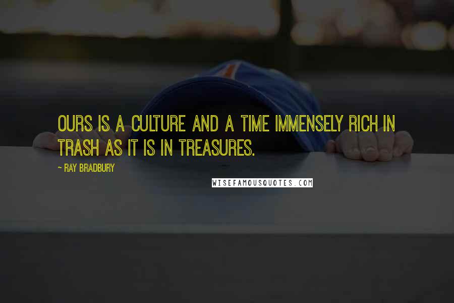 Ray Bradbury Quotes: Ours is a culture and a time immensely rich in trash as it is in treasures.