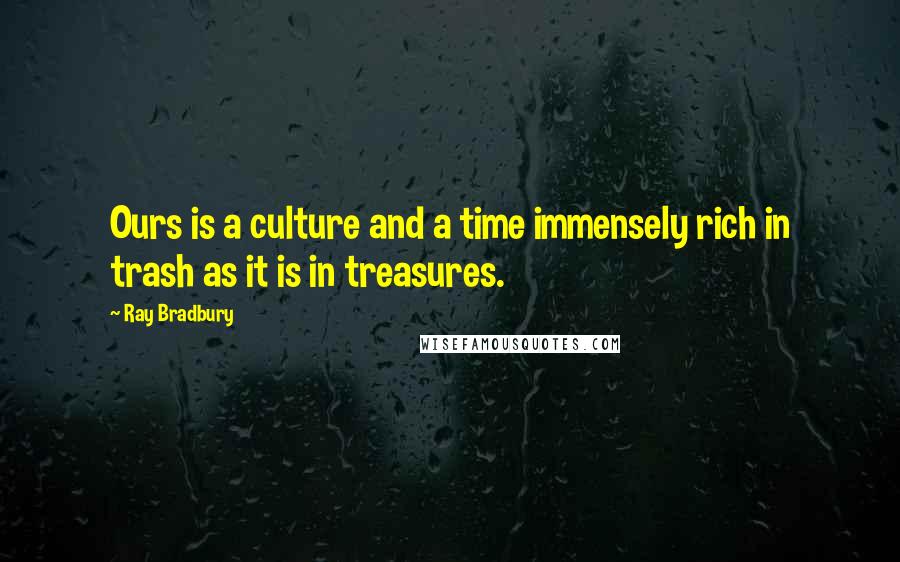 Ray Bradbury Quotes: Ours is a culture and a time immensely rich in trash as it is in treasures.
