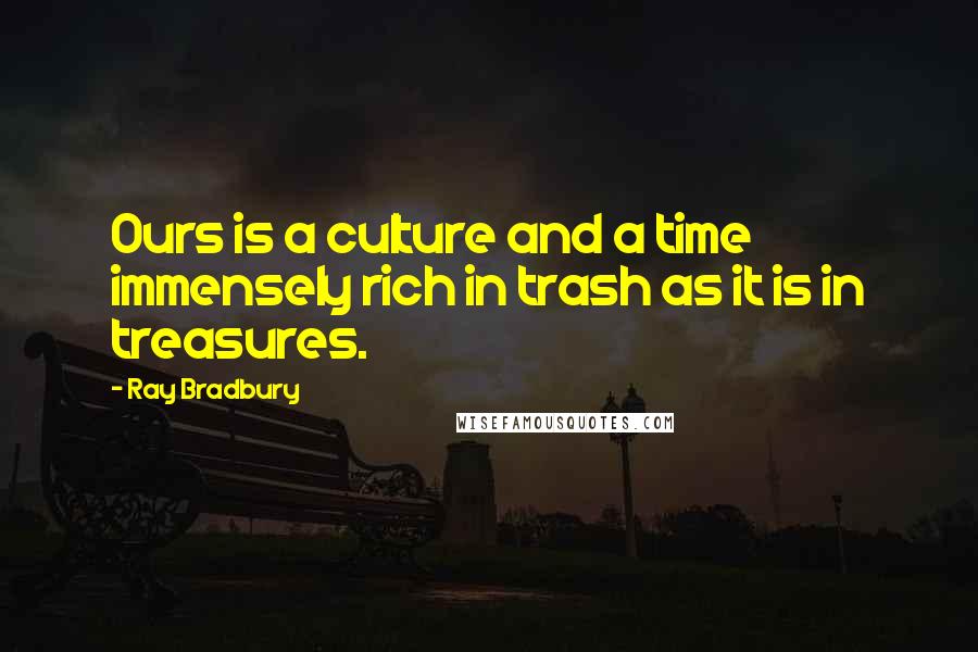 Ray Bradbury Quotes: Ours is a culture and a time immensely rich in trash as it is in treasures.