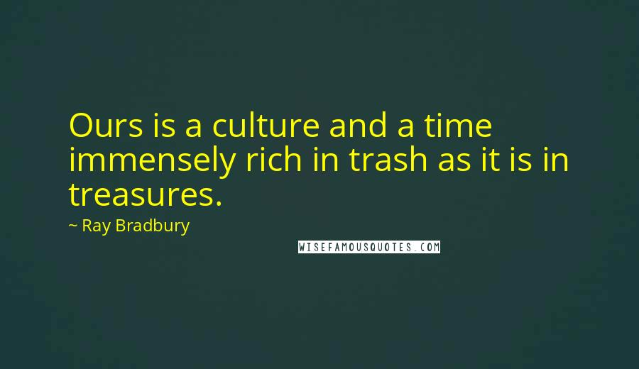 Ray Bradbury Quotes: Ours is a culture and a time immensely rich in trash as it is in treasures.