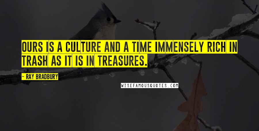 Ray Bradbury Quotes: Ours is a culture and a time immensely rich in trash as it is in treasures.