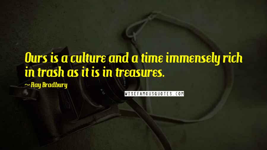 Ray Bradbury Quotes: Ours is a culture and a time immensely rich in trash as it is in treasures.