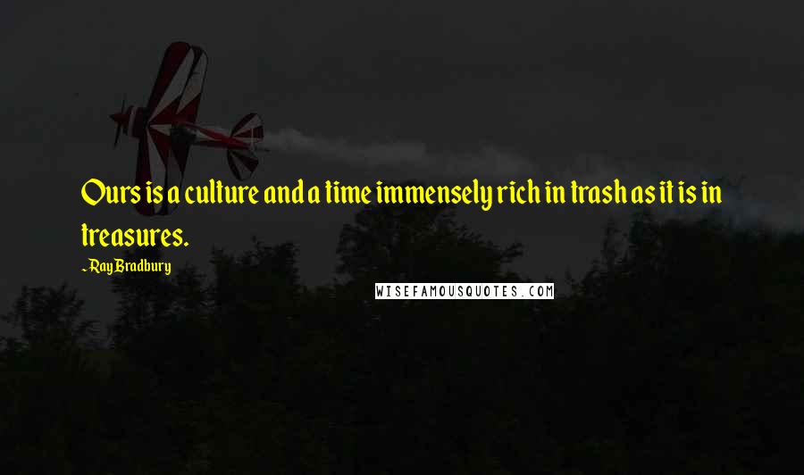 Ray Bradbury Quotes: Ours is a culture and a time immensely rich in trash as it is in treasures.
