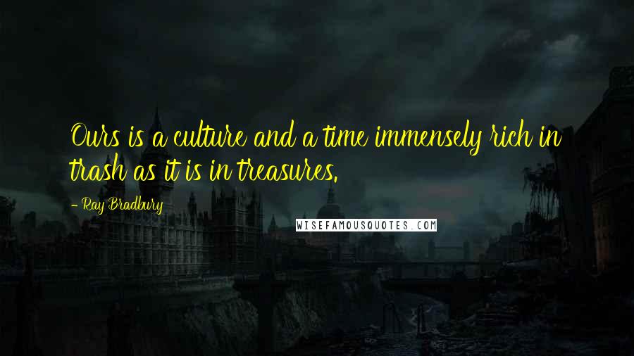 Ray Bradbury Quotes: Ours is a culture and a time immensely rich in trash as it is in treasures.