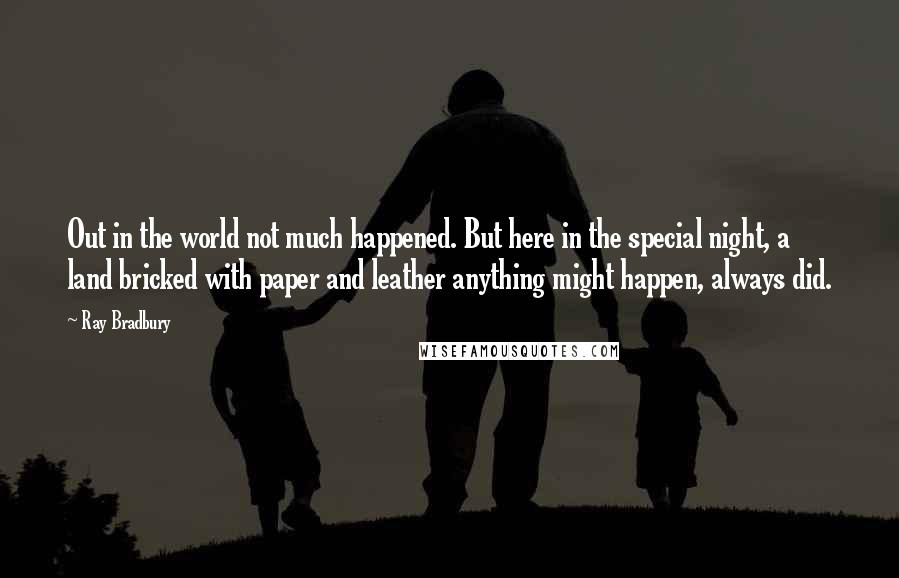 Ray Bradbury Quotes: Out in the world not much happened. But here in the special night, a land bricked with paper and leather anything might happen, always did.