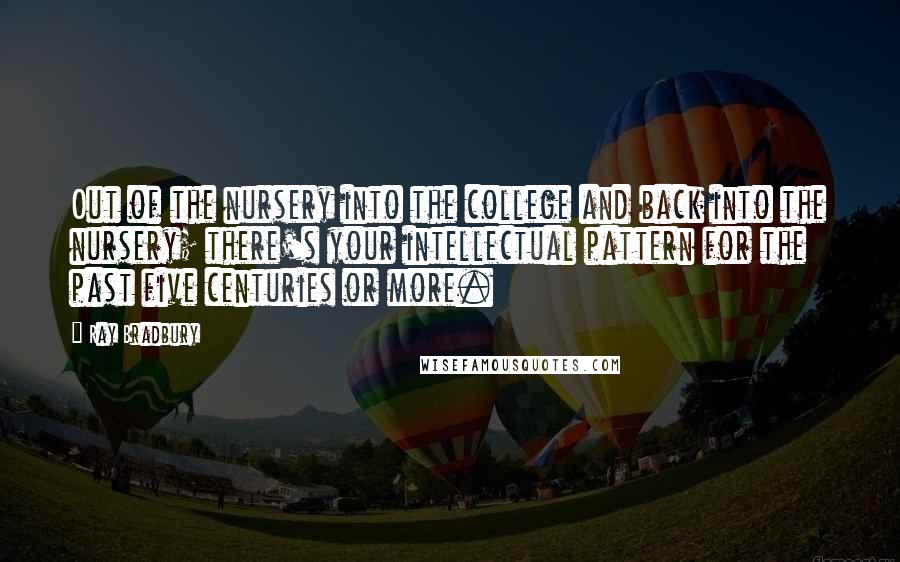 Ray Bradbury Quotes: Out of the nursery into the college and back into the nursery; there's your intellectual pattern for the past five centuries or more.