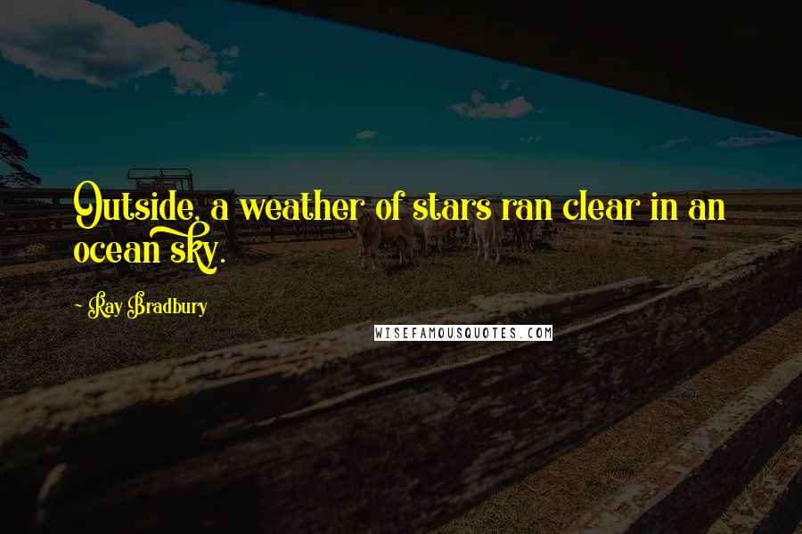 Ray Bradbury Quotes: Outside, a weather of stars ran clear in an ocean sky.