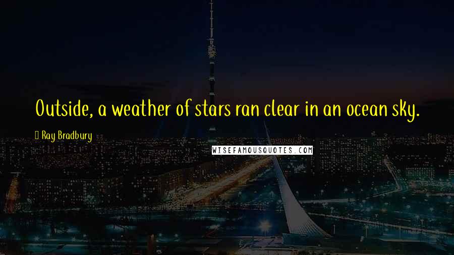 Ray Bradbury Quotes: Outside, a weather of stars ran clear in an ocean sky.