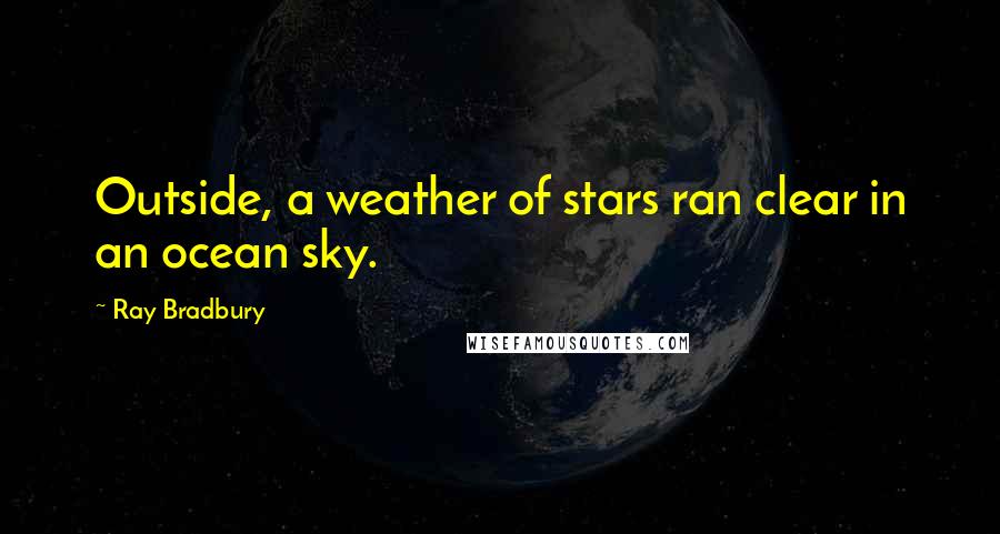 Ray Bradbury Quotes: Outside, a weather of stars ran clear in an ocean sky.
