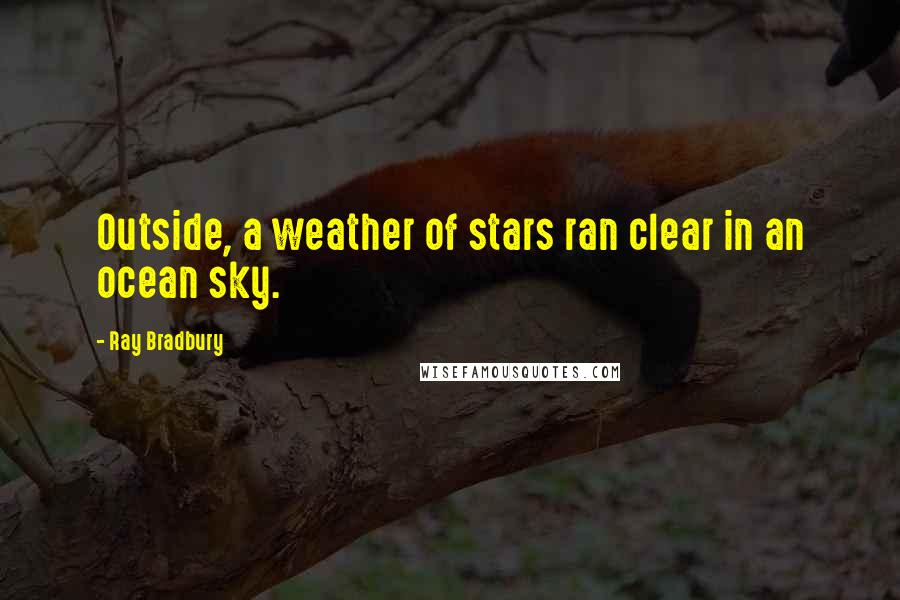 Ray Bradbury Quotes: Outside, a weather of stars ran clear in an ocean sky.