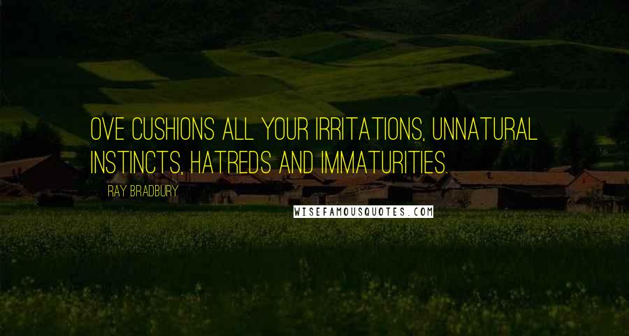 Ray Bradbury Quotes: Ove cushions all your irritations, unnatural instincts, hatreds and immaturities.
