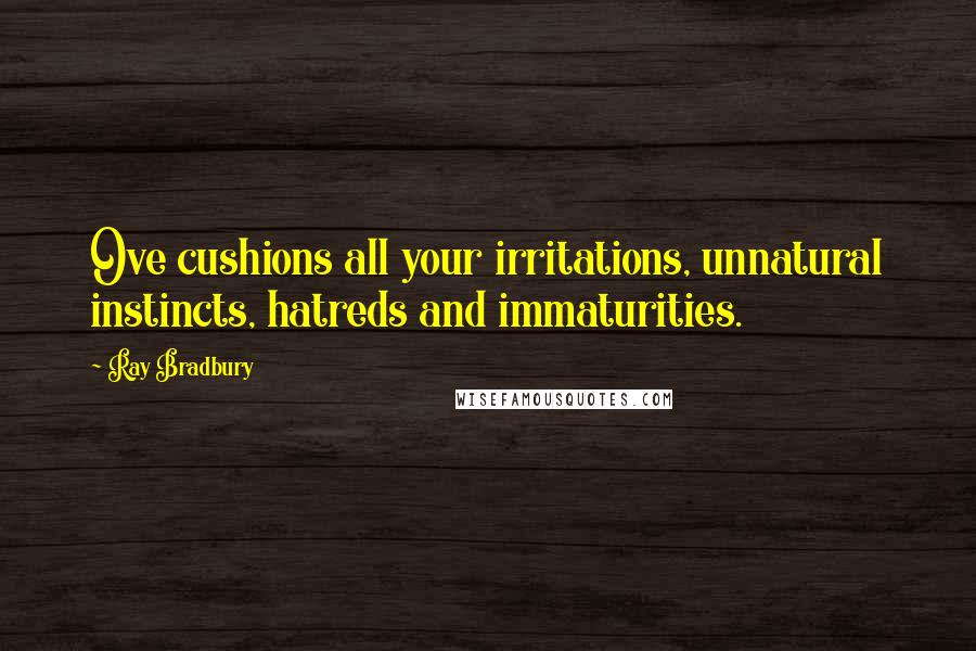 Ray Bradbury Quotes: Ove cushions all your irritations, unnatural instincts, hatreds and immaturities.