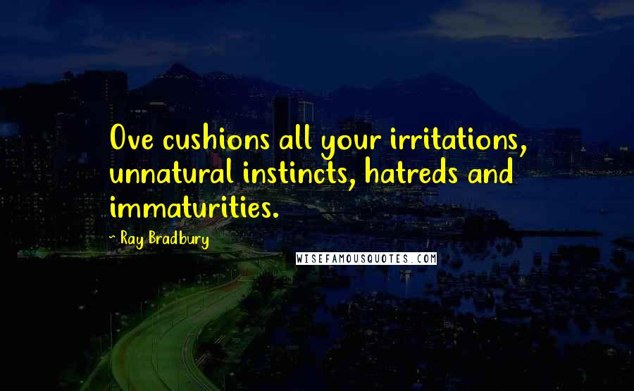 Ray Bradbury Quotes: Ove cushions all your irritations, unnatural instincts, hatreds and immaturities.