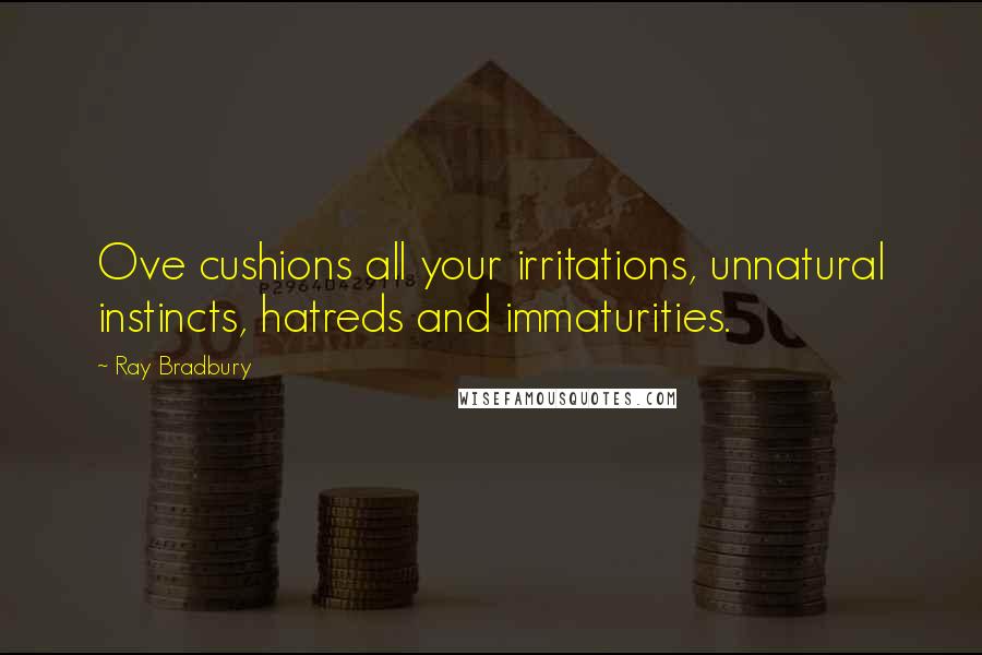 Ray Bradbury Quotes: Ove cushions all your irritations, unnatural instincts, hatreds and immaturities.