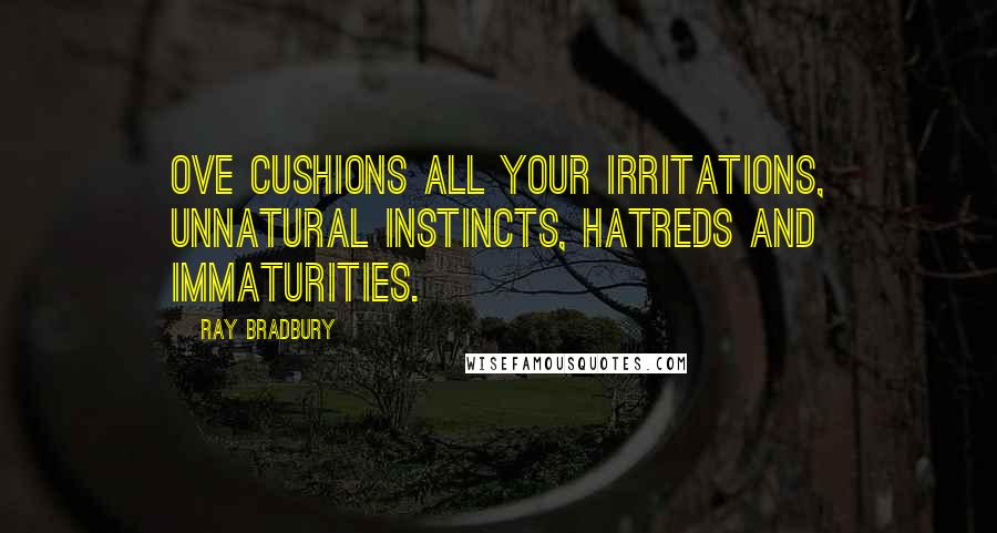 Ray Bradbury Quotes: Ove cushions all your irritations, unnatural instincts, hatreds and immaturities.