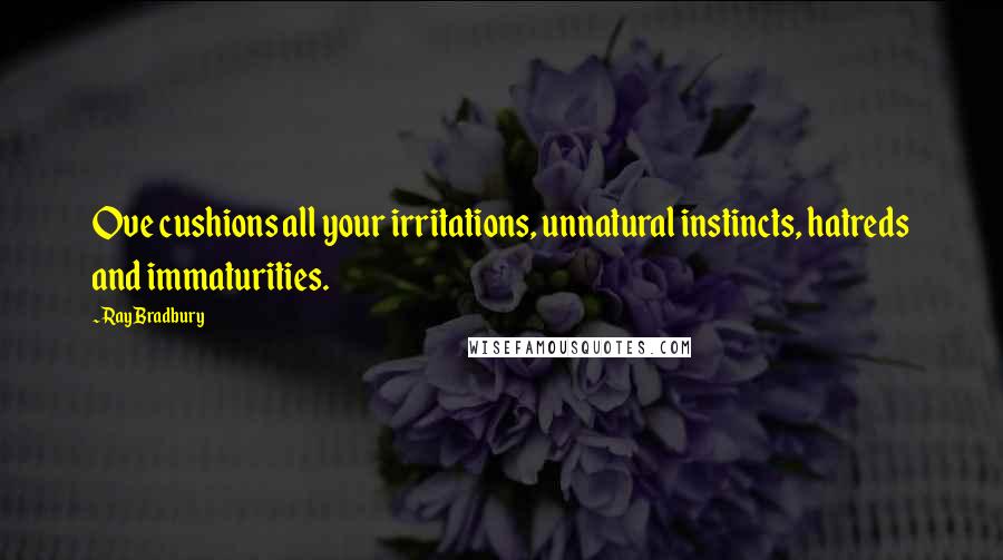 Ray Bradbury Quotes: Ove cushions all your irritations, unnatural instincts, hatreds and immaturities.