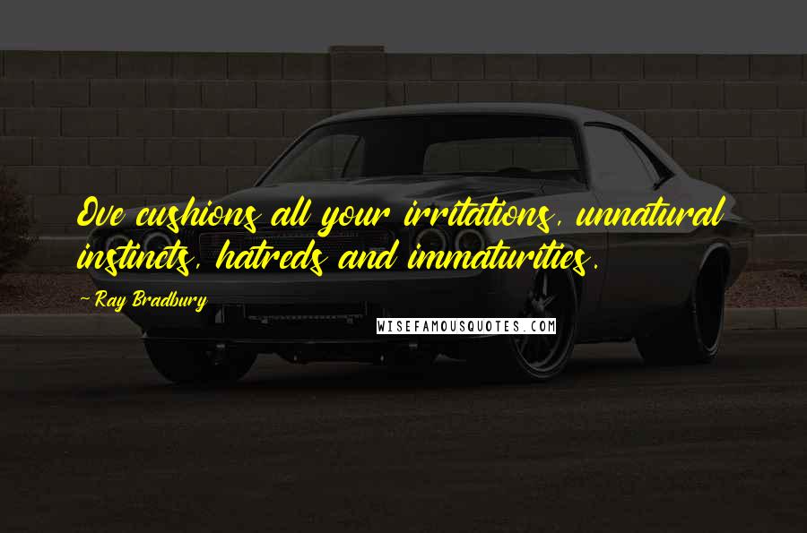 Ray Bradbury Quotes: Ove cushions all your irritations, unnatural instincts, hatreds and immaturities.