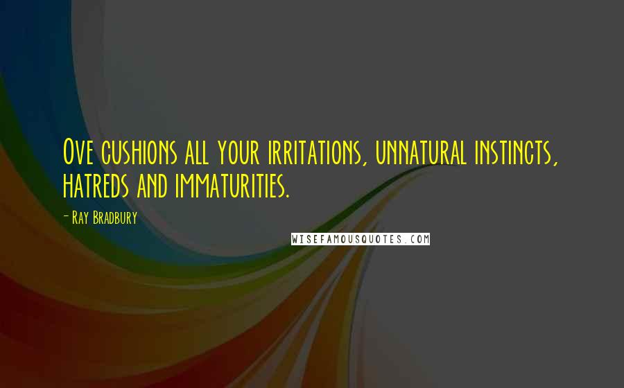 Ray Bradbury Quotes: Ove cushions all your irritations, unnatural instincts, hatreds and immaturities.