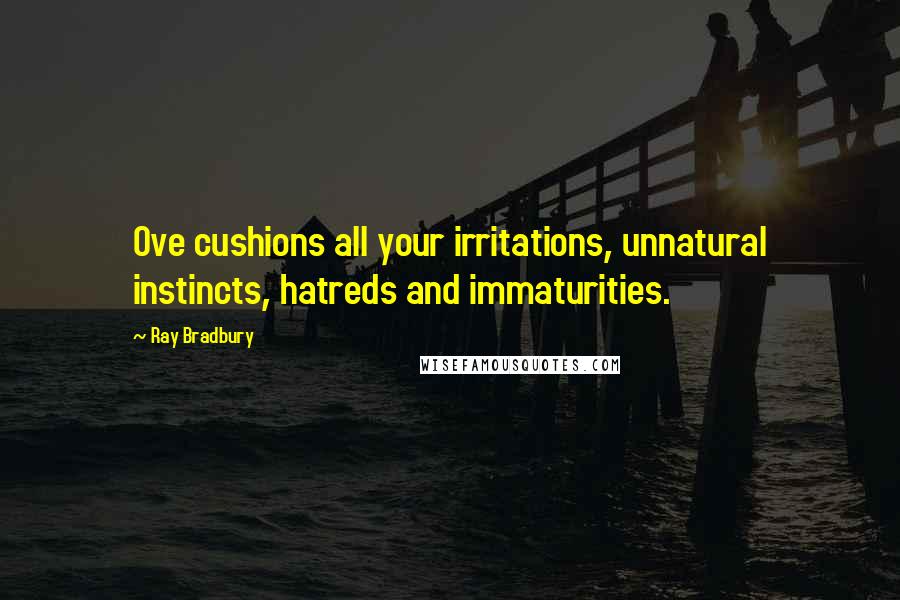 Ray Bradbury Quotes: Ove cushions all your irritations, unnatural instincts, hatreds and immaturities.
