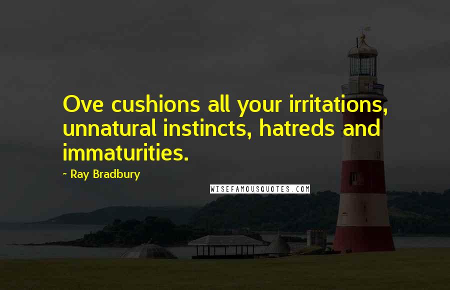 Ray Bradbury Quotes: Ove cushions all your irritations, unnatural instincts, hatreds and immaturities.
