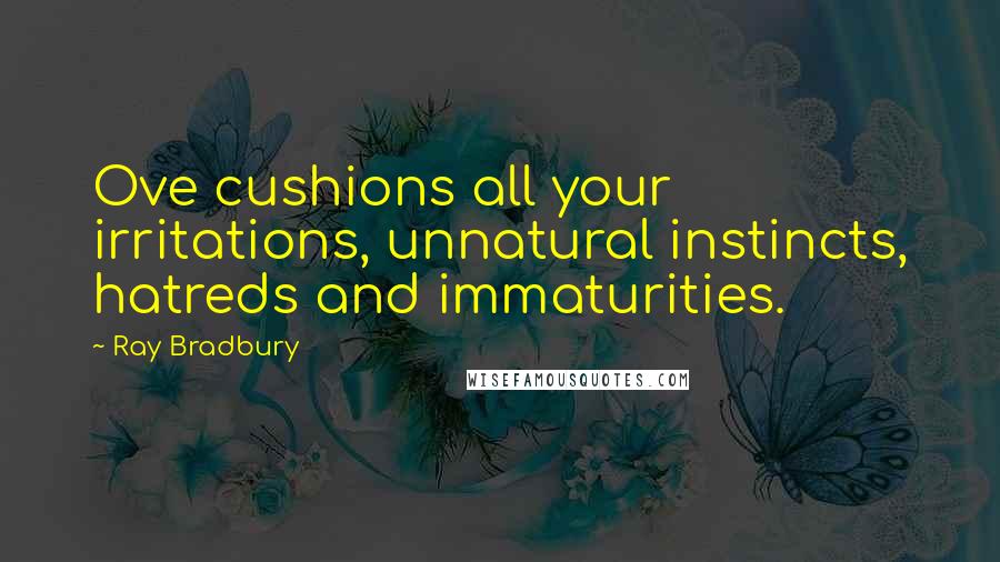 Ray Bradbury Quotes: Ove cushions all your irritations, unnatural instincts, hatreds and immaturities.