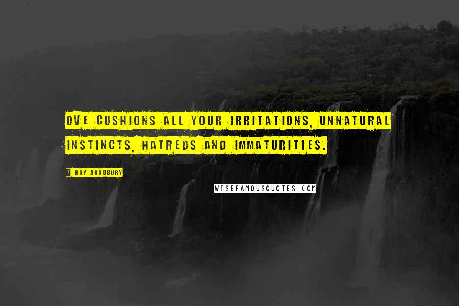 Ray Bradbury Quotes: Ove cushions all your irritations, unnatural instincts, hatreds and immaturities.