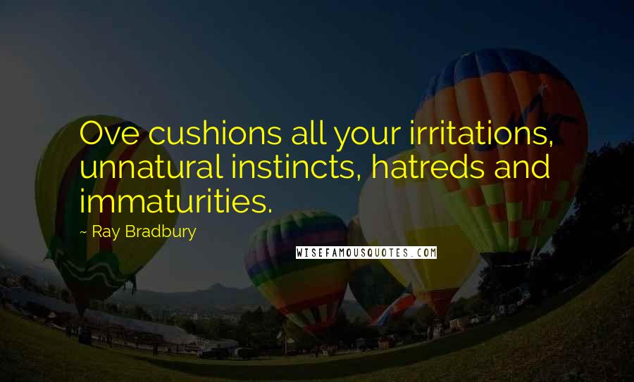 Ray Bradbury Quotes: Ove cushions all your irritations, unnatural instincts, hatreds and immaturities.