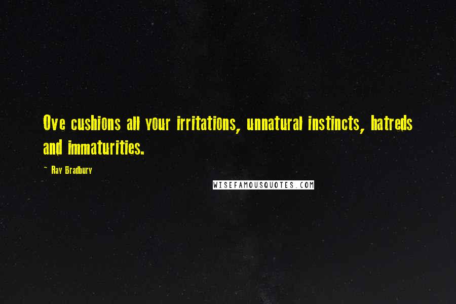 Ray Bradbury Quotes: Ove cushions all your irritations, unnatural instincts, hatreds and immaturities.