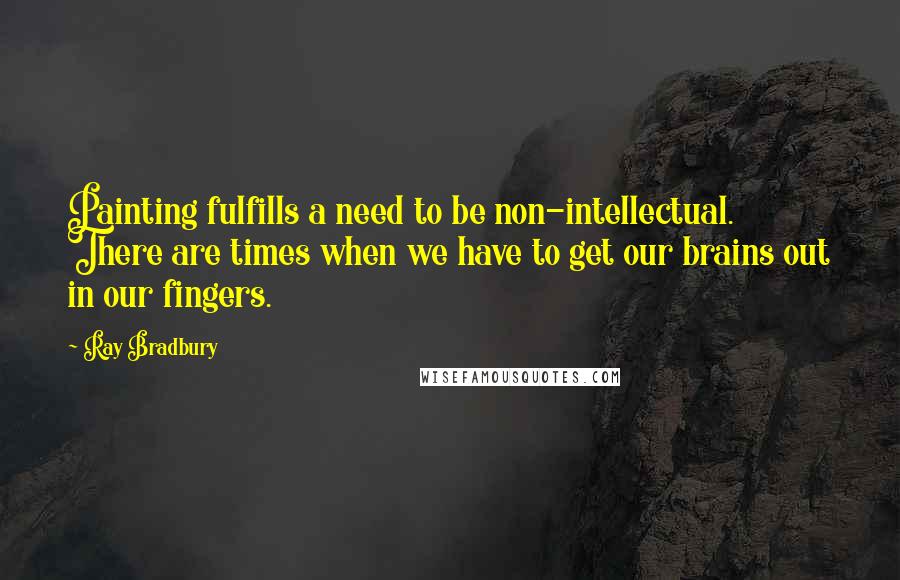 Ray Bradbury Quotes: Painting fulfills a need to be non-intellectual. There are times when we have to get our brains out in our fingers.