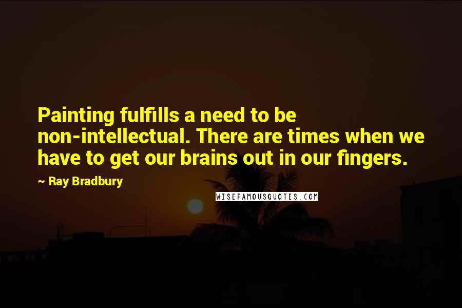 Ray Bradbury Quotes: Painting fulfills a need to be non-intellectual. There are times when we have to get our brains out in our fingers.