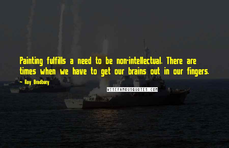 Ray Bradbury Quotes: Painting fulfills a need to be non-intellectual. There are times when we have to get our brains out in our fingers.