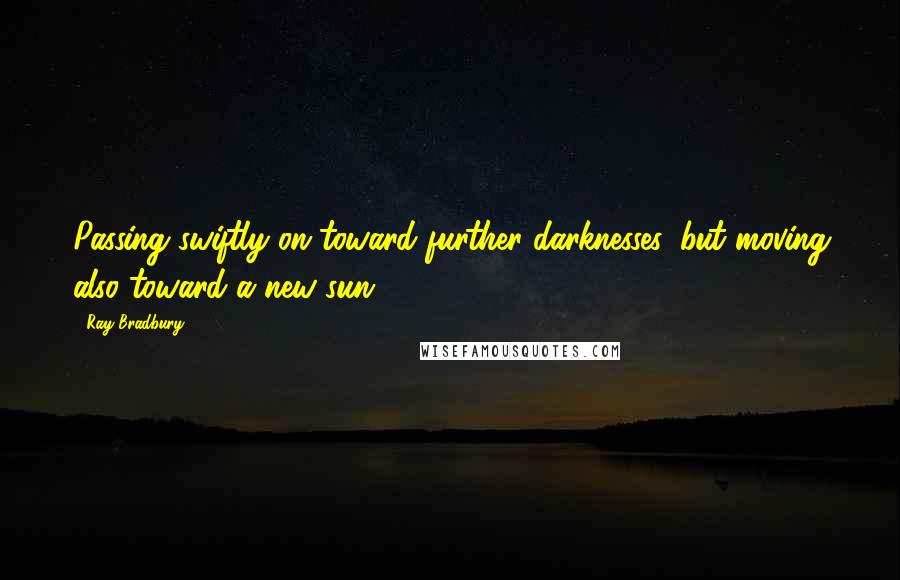 Ray Bradbury Quotes: Passing swiftly on toward further darknesses, but moving also toward a new sun.