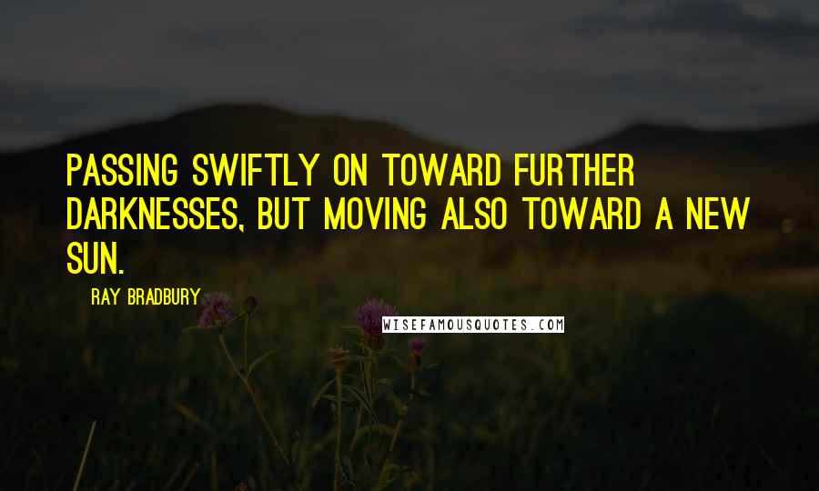 Ray Bradbury Quotes: Passing swiftly on toward further darknesses, but moving also toward a new sun.