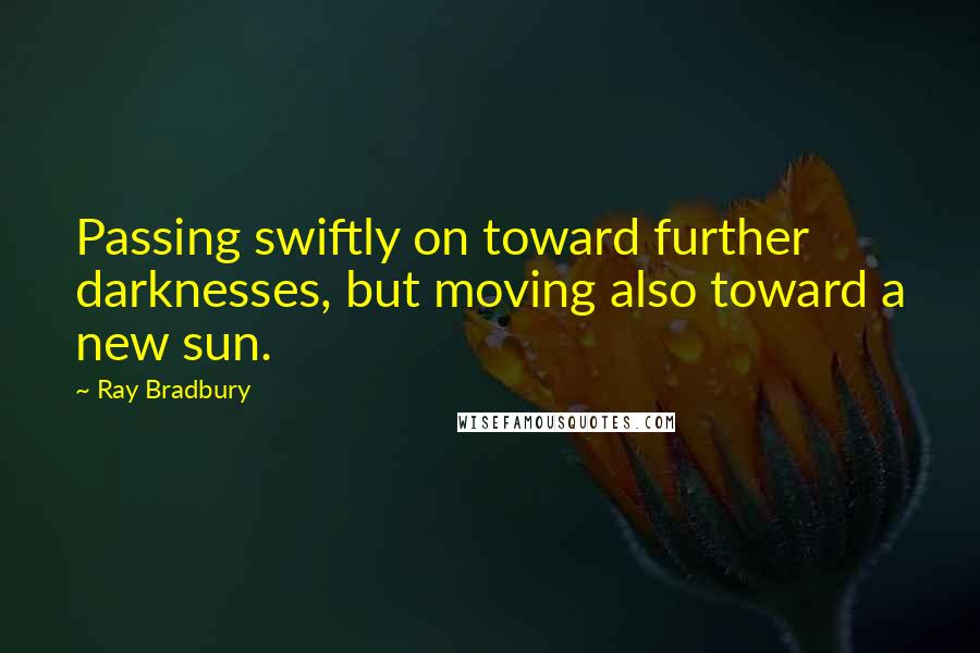 Ray Bradbury Quotes: Passing swiftly on toward further darknesses, but moving also toward a new sun.