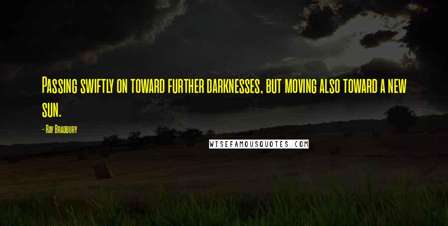 Ray Bradbury Quotes: Passing swiftly on toward further darknesses, but moving also toward a new sun.