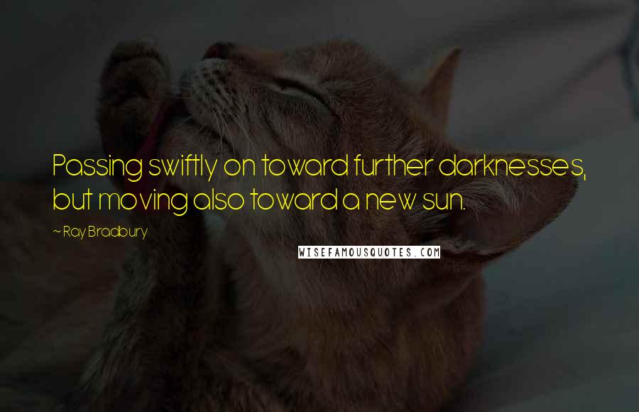 Ray Bradbury Quotes: Passing swiftly on toward further darknesses, but moving also toward a new sun.