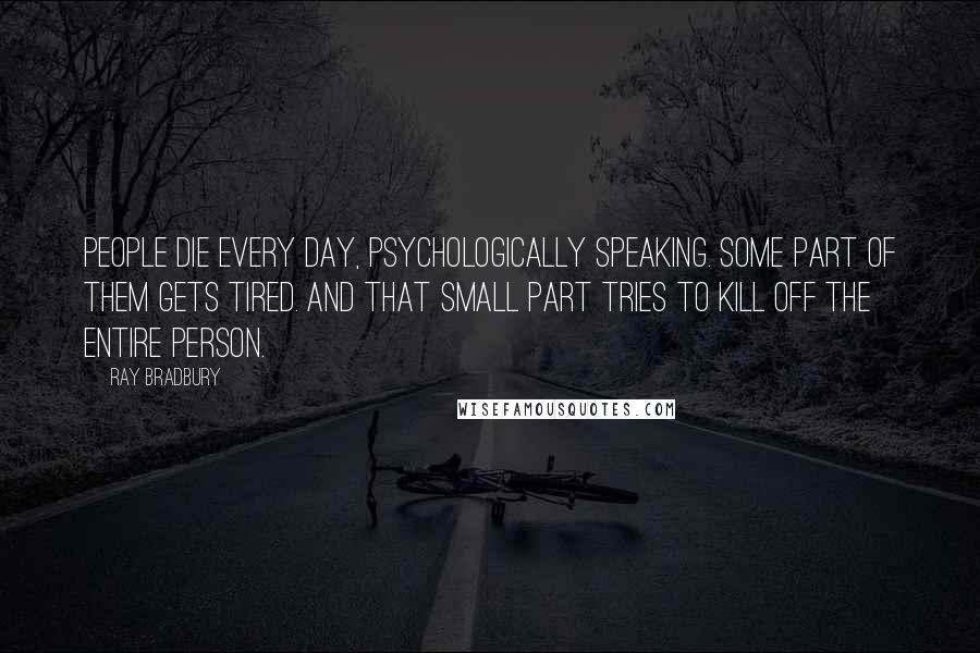 Ray Bradbury Quotes: People die every day, psychologically speaking. Some part of them gets tired. And that small part tries to kill off the entire person.