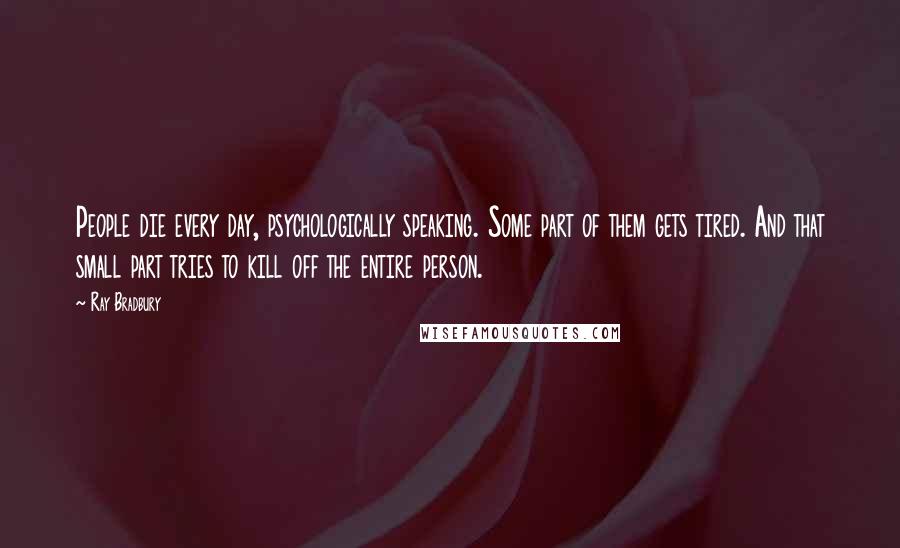 Ray Bradbury Quotes: People die every day, psychologically speaking. Some part of them gets tired. And that small part tries to kill off the entire person.