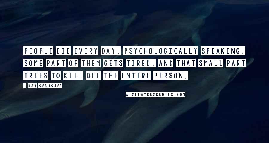 Ray Bradbury Quotes: People die every day, psychologically speaking. Some part of them gets tired. And that small part tries to kill off the entire person.