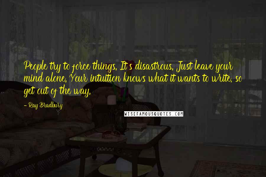 Ray Bradbury Quotes: People try to force things. It's disastrous. Just leave your mind alone. Your intuition knows what it wants to write, so get out of the way.