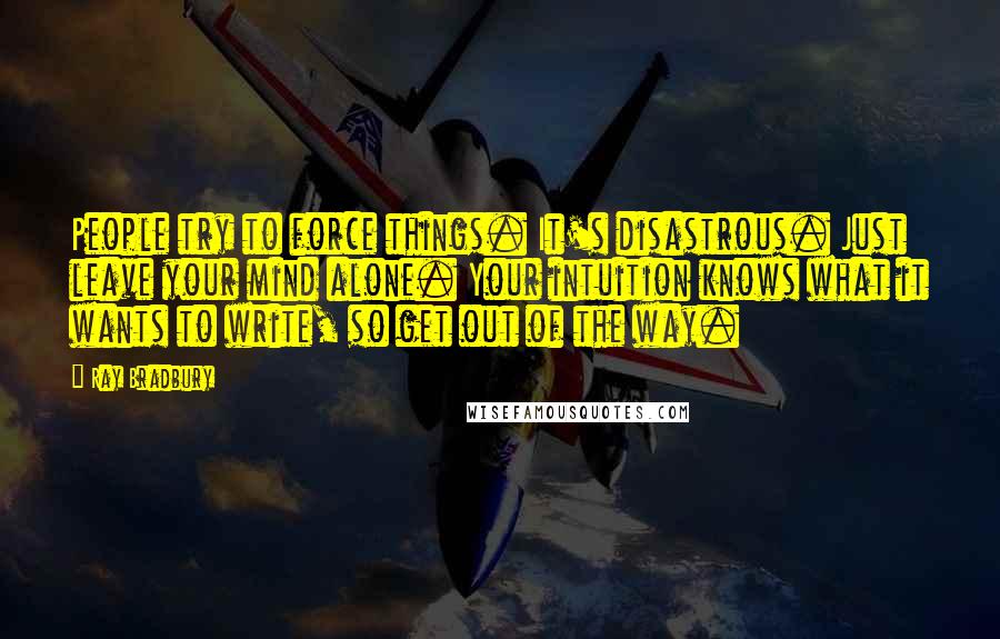 Ray Bradbury Quotes: People try to force things. It's disastrous. Just leave your mind alone. Your intuition knows what it wants to write, so get out of the way.