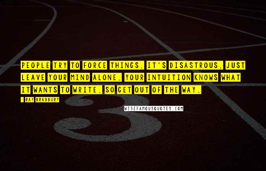 Ray Bradbury Quotes: People try to force things. It's disastrous. Just leave your mind alone. Your intuition knows what it wants to write, so get out of the way.