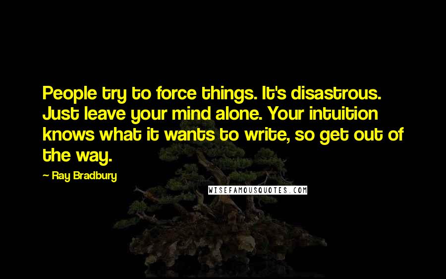 Ray Bradbury Quotes: People try to force things. It's disastrous. Just leave your mind alone. Your intuition knows what it wants to write, so get out of the way.